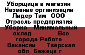 Уборщица в магазин › Название организации ­ Лидер Тим, ООО › Отрасль предприятия ­ Уборка › Минимальный оклад ­ 20 000 - Все города Работа » Вакансии   . Тверская обл.,Бежецк г.